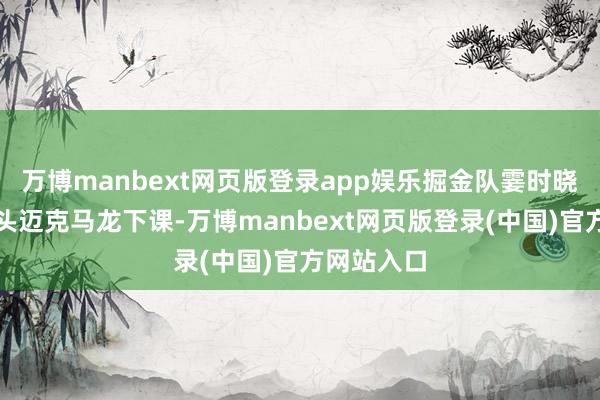 万博manbext网页版登录app娱乐掘金队霎时晓谕冠军教头迈克马龙下课-万博manbext网页版登录(中国)官方网站入口