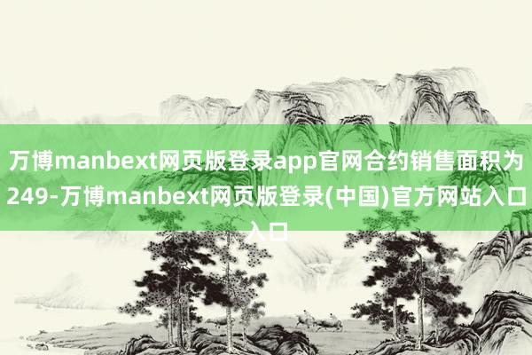 万博manbext网页版登录app官网合约销售面积为249-万博manbext网页版登录(中国)官方网站入口