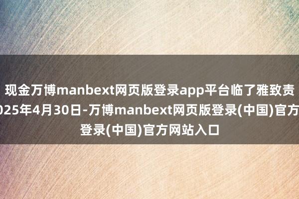 现金万博manbext网页版登录app平台临了雅致责任日为2025年4月30日-万博manbext网页版登录(中国)官方网站入口