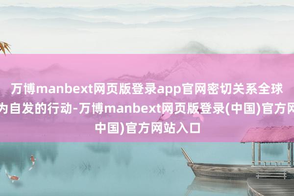 万博manbext网页版登录app官网密切关系全球才会成为自发的行动-万博manbext网页版登录(中国)官方网站入口