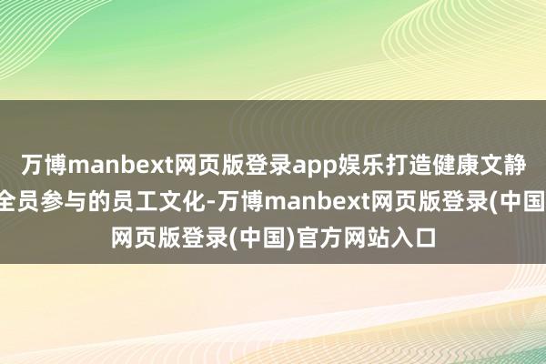 万博manbext网页版登录app娱乐打造健康文静、兴奋进取、全员参与的员工文化-万博manbext网页版登录(中国)官方网站入口
