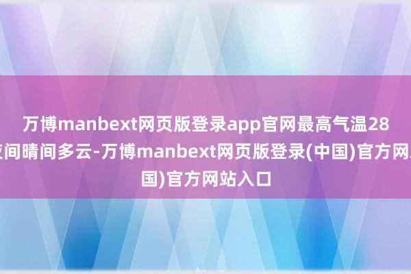 万博manbext网页版登录app官网最高气温28℃；夜间晴间多云-万博manbext网页版登录(中国)官方网站入口