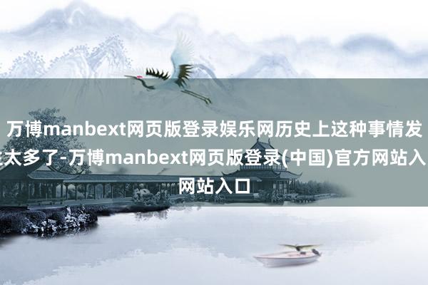 万博manbext网页版登录娱乐网历史上这种事情发生太多了-万博manbext网页版登录(中国)官方网站入口