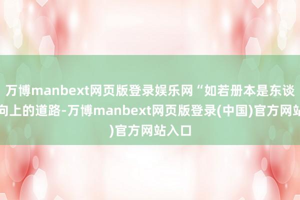 万博manbext网页版登录娱乐网“如若册本是东谈主类向上的道路-万博manbext网页版登录(中国)官方网站入口