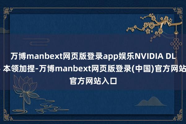 万博manbext网页版登录app娱乐NVIDIA DLSS 4 本领加捏-万博manbext网页版登录(中国)官方网站入口