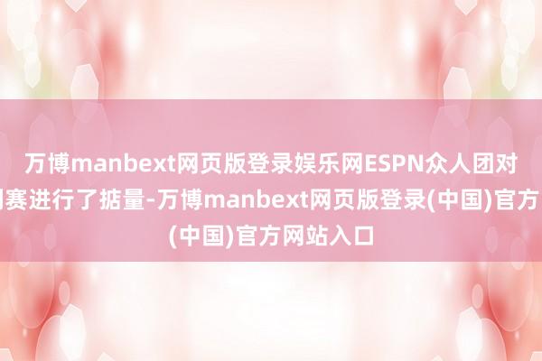 万博manbext网页版登录娱乐网ESPN众人团对这轮系列赛进行了掂量-万博manbext网页版登录(中国)官方网站入口