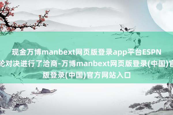现金万博manbext网页版登录app平台ESPN巨匠团对本轮对决进行了洽商-万博manbext网页版登录(中国)官方网站入口