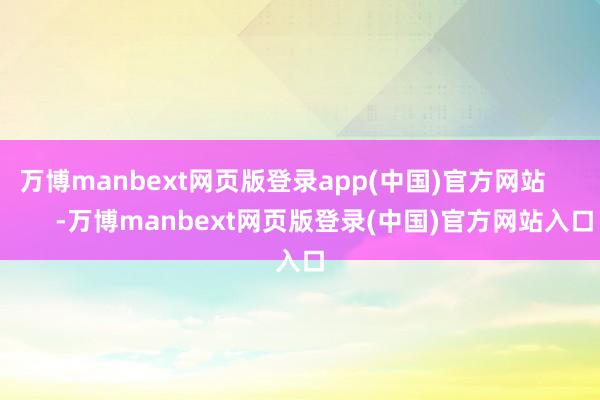 万博manbext网页版登录app(中国)官方网站            -万博manbext网页版登录(中国)官方网站入口