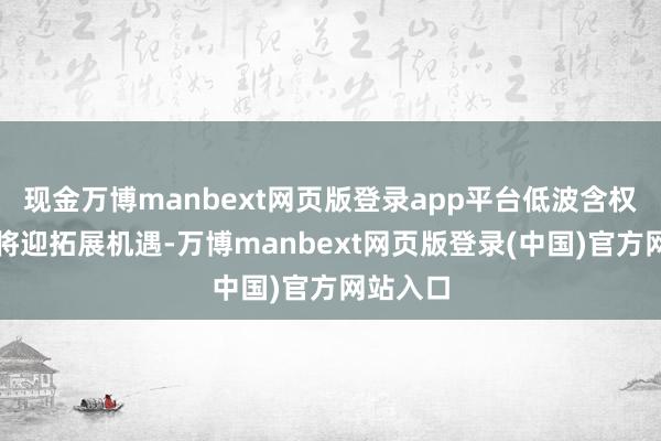 现金万博manbext网页版登录app平台低波含权居品或将迎拓展机遇-万博manbext网页版登录(中国)官方网站入口