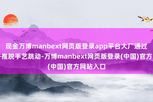 现金万博manbext网页版登录app平台大厂通过开源模子推脱手艺跳动-万博manbext网页版登录(中国)官方网站入口