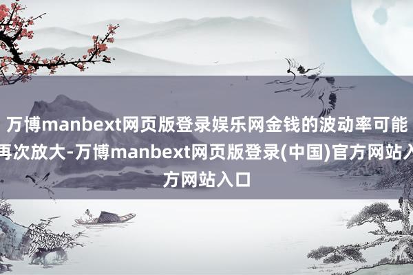 万博manbext网页版登录娱乐网金钱的波动率可能将再次放大-万博manbext网页版登录(中国)官方网站入口