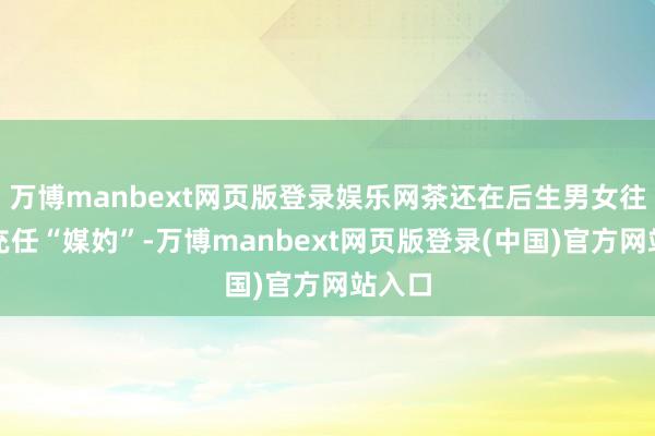 万博manbext网页版登录娱乐网茶还在后生男女往复中充任“媒妁”-万博manbext网页版登录(中国)官方网站入口
