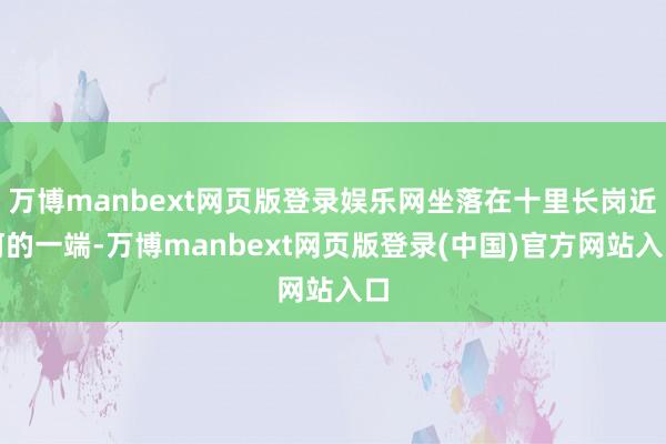 万博manbext网页版登录娱乐网坐落在十里长岗近河的一端-万博manbext网页版登录(中国)官方网站入口