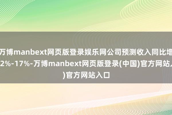 万博manbext网页版登录娱乐网公司预测收入同比增长12%-17%-万博manbext网页版登录(中国)官方网站入口
