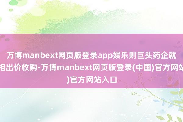 万博manbext网页版登录app娱乐则巨头药企就会竞相出价收购-万博manbext网页版登录(中国)官方网站入口