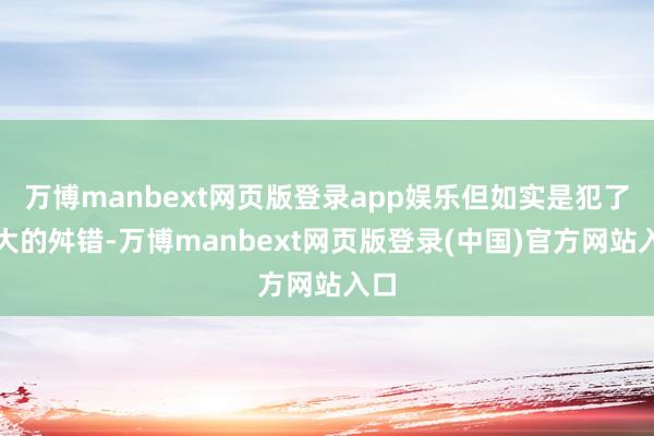 万博manbext网页版登录app娱乐但如实是犯了很大的舛错-万博manbext网页版登录(中国)官方网站入口