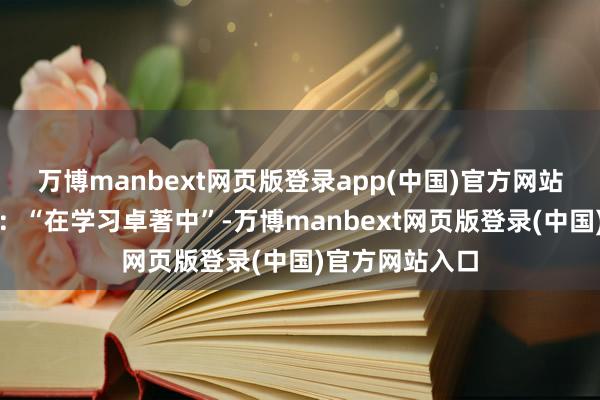 万博manbext网页版登录app(中国)官方网站孟羽童恢复称：“在学习卓著中”-万博manbext网页版登录(中国)官方网站入口