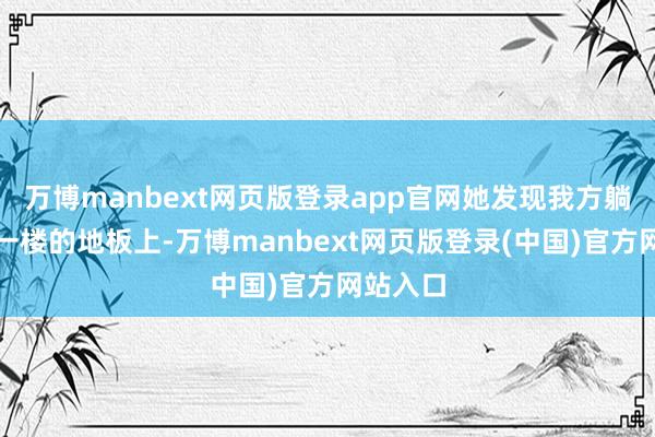 万博manbext网页版登录app官网她发现我方躺在阛阓一楼的地板上-万博manbext网页版登录(中国)官方网站入口