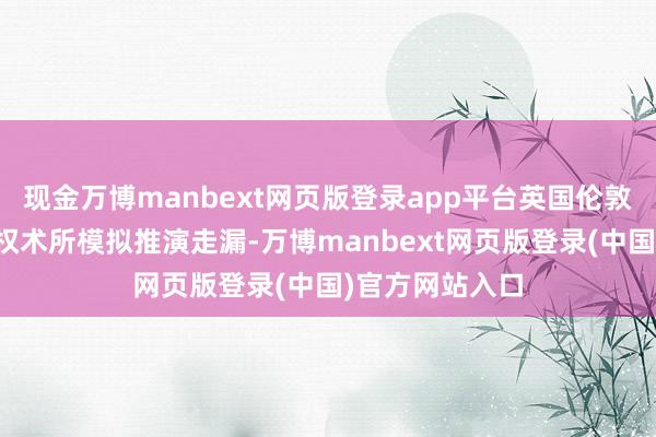 现金万博manbext网页版登录app平台英国伦敦皇家麇集兵种权术所模拟推演走漏-万博manbext网页版登录(中国)官方网站入口