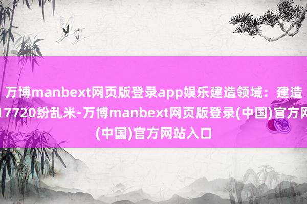 万博manbext网页版登录app娱乐建造领域：建造总面积17720纷乱米-万博manbext网页版登录(中国)官方网站入口