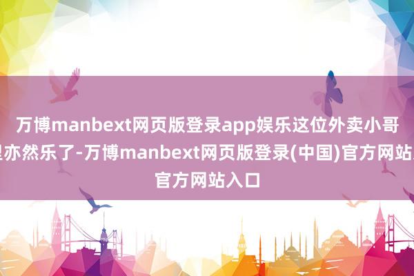 万博manbext网页版登录app娱乐这位外卖小哥心里亦然乐了-万博manbext网页版登录(中国)官方网站入口