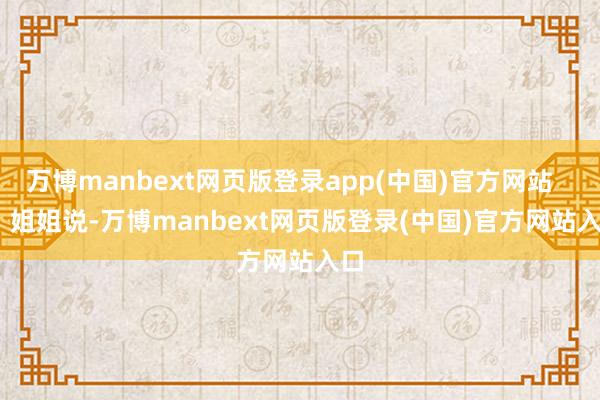 万博manbext网页版登录app(中国)官方网站        姐姐说-万博manbext网页版登录(中国)官方网站入口