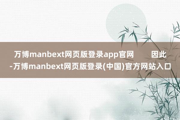 万博manbext网页版登录app官网        因此-万博manbext网页版登录(中国)官方网站入口