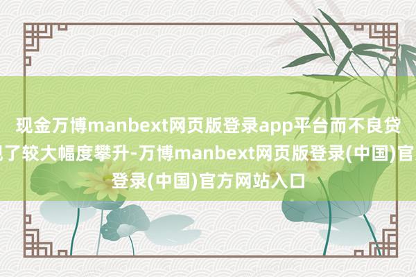 现金万博manbext网页版登录app平台而不良贷款率则出现了较大幅度攀升-万博manbext网页版登录(中国)官方网站入口