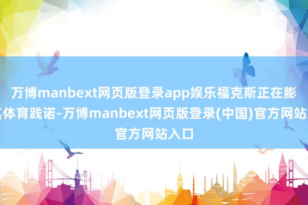 万博manbext网页版登录app娱乐福克斯正在膨胀其体育践诺-万博manbext网页版登录(中国)官方网站入口
