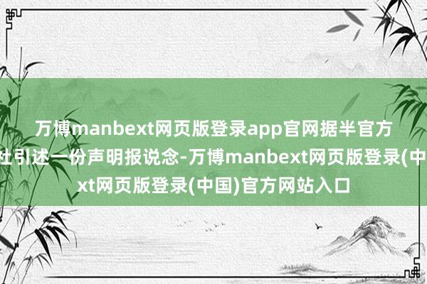 万博manbext网页版登录app官网　　据半官方的塔斯尼姆通信社引述一份声明报说念-万博manbext网页版登录(中国)官方网站入口