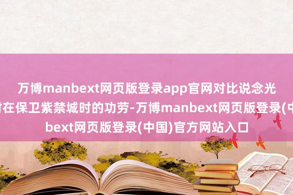 万博manbext网页版登录app官网对比说念光帝我方三十多岁时在保卫紫禁城时的功劳-万博manbext网页版登录(中国)官方网站入口