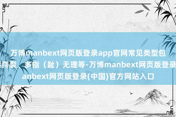 万博manbext网页版登录app官网常见类型包括先天性腹黑病、唇腭裂、多指（趾）无理等-万博manbext网页版登录(中国)官方网站入口