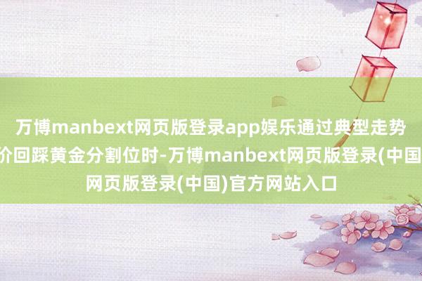 万博manbext网页版登录app娱乐通过典型走势图展示：当股价回踩黄金分割位时-万博manbext网页版登录(中国)官方网站入口