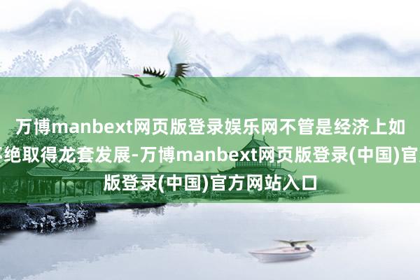 万博manbext网页版登录娱乐网不管是经济上如故军事上不绝取得龙套发展-万博manbext网页版登录(中国)官方网站入口