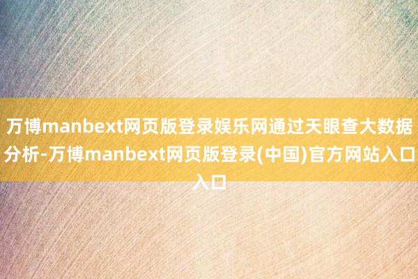 万博manbext网页版登录娱乐网通过天眼查大数据分析-万博manbext网页版登录(中国)官方网站入口
