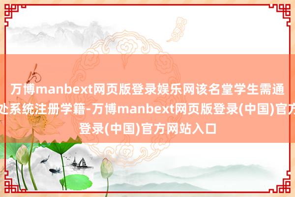 万博manbext网页版登录娱乐网该名堂学生需通过特定惩处系统注册学籍-万博manbext网页版登录(中国)官方网站入口