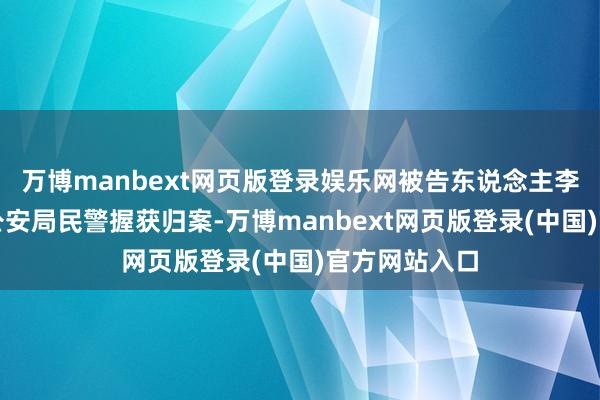 万博manbext网页版登录娱乐网被告东说念主李某被庐山市公安局民警握获归案-万博manbext网页版登录(中国)官方网站入口