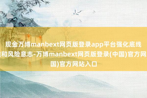 现金万博manbext网页版登录app平台强化底线念念维和风险意志-万博manbext网页版登录(中国)官方网站入口