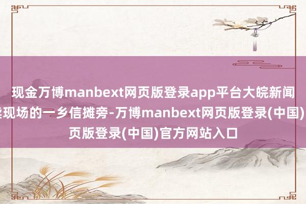 现金万博manbext网页版登录app平台大皖新闻记者走到义卖现场的一乡信摊旁-万博manbext网页版登录(中国)官方网站入口