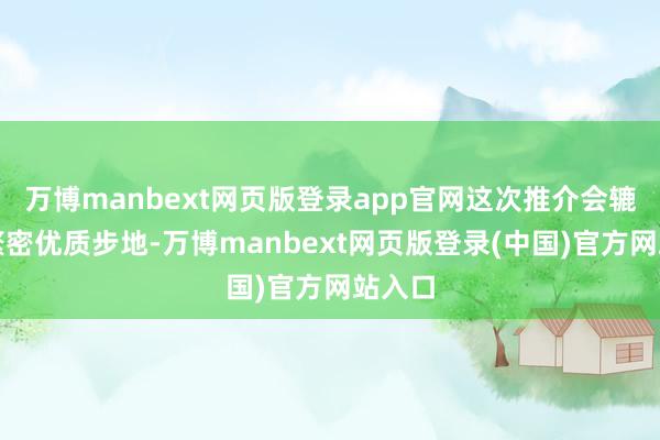 万博manbext网页版登录app官网这次推介会辘集了繁密优质步地-万博manbext网页版登录(中国)官方网站入口