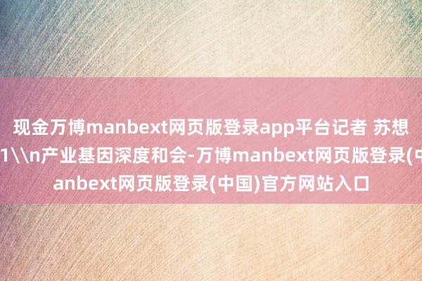 现金万博manbext网页版登录app平台记者 苏想摄/视觉重庆\n01\n产业基因深度和会-万博manbext网页版登录(中国)官方网站入口