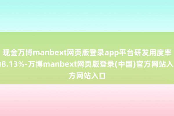 现金万博manbext网页版登录app平台研发用度率为8.13%-万博manbext网页版登录(中国)官方网站入口