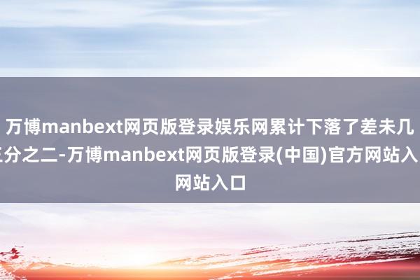 万博manbext网页版登录娱乐网累计下落了差未几三分之二-万博manbext网页版登录(中国)官方网站入口