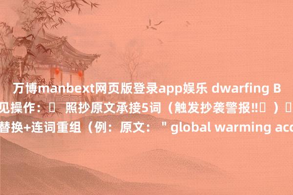 万博manbext网页版登录app娱乐 dwarfing B’s [对比值]”🚨 写稿SWT寻短见操作：❌ 照抄原文承接5词（触发抄袭警报‼️）✅ 阴谋决策→ 名词替换+连词重组（例：原文：＂global warming accelerates ice melting＂改写→ ＂Ice melt speeds up🔄 due to intensified global warming＂）发布于：广