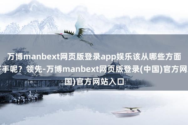 万博manbext网页版登录app娱乐该从哪些方面入辖下手呢？领先-万博manbext网页版登录(中国)官方网站入口