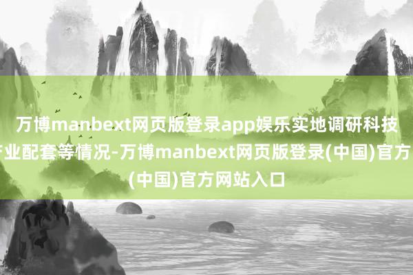 万博manbext网页版登录app娱乐实地调研科技鼎新、产业配套等情况-万博manbext网页版登录(中国)官方网站入口
