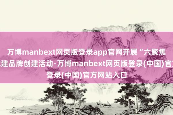 万博manbext网页版登录app官网开展“六聚焦六奉行”党建品牌创建活动-万博manbext网页版登录(中国)官方网站入口