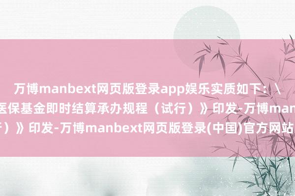 万博manbext网页版登录app娱乐实质如下：\n\n原标题：《基本医保基金即时结算承办规程（试行）》印发-万博manbext网页版登录(中国)官方网站入口