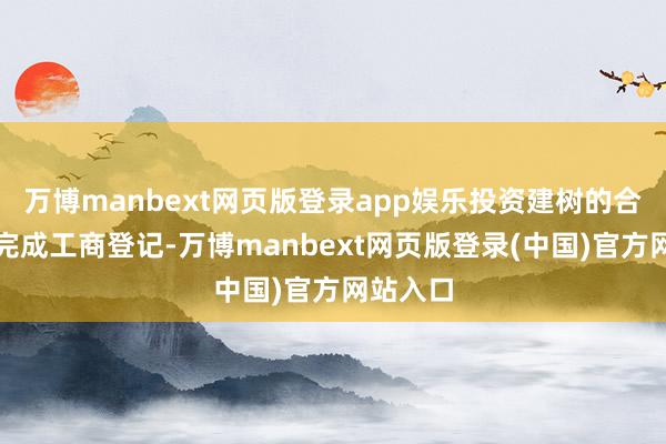 万博manbext网页版登录app娱乐投资建树的合股公司完成工商登记-万博manbext网页版登录(中国)官方网站入口