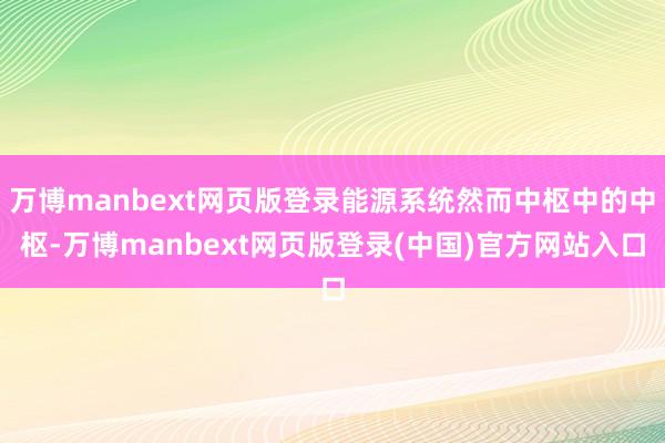万博manbext网页版登录能源系统然而中枢中的中枢-万博manbext网页版登录(中国)官方网站入口